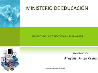MINISTERIO DE EDUCACIÓN

IMPACTO DE LA TECNOLOGÍA EN EL LENGUAJE

ELABORADO POR:

Anayansi Ariza Reyna
10 de septiembre de 2012

 