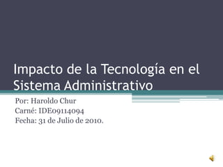 Impacto de la Tecnología en el Sistema Administrativo Por: Haroldo Chur Carné: IDE09114094 Fecha: 31 de Julio de 2010. 