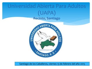 Universidad Abierta Para Adultos
(UAPA)
Recinto, Santiago
Santiago de los Caballeros, viernes 13 de febrero del año 2015
 