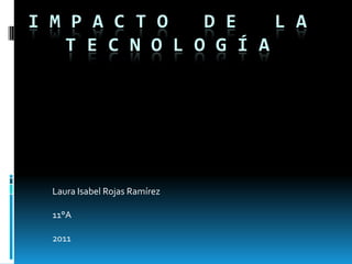 I M P A C T O 	D E		L A T E C N O L O G Í A Laura Isabel Rojas Ramírez 11°A 2011 