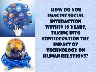 How do you
  imagine social
   interaction
 within 10 years,
   taking into
consideration the
    impact of
 technology on
human relations?
 