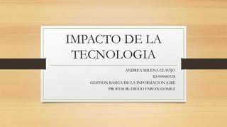 IMPACTO DE LA
TECNOLOGIA
ANDREA MILENA CLAVIJO
ID 000460328
GESTION BASICA DE LA INFORMACION (GBI)
PROFESOR: DIEGO FABIAN GOMEZ
 