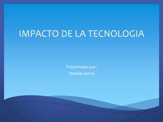IMPACTO DE LA TECNOLOGIA
Presentado por:
Natalia Serna
 
