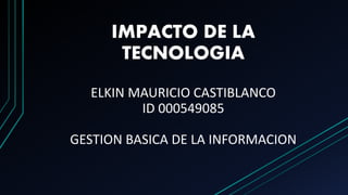 IMPACTO DE LA
TECNOLOGIA
ELKIN MAURICIO CASTIBLANCO
ID 000549085
GESTION BASICA DE LA INFORMACION
 