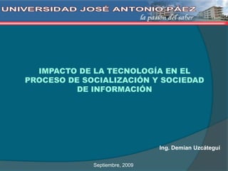IMPACTO DE LA TECNOLOGÍA EN EL
PROCESO DE SOCIALIZACIÓN Y SOCIEDAD
DE INFORMACIÓN
Ing. Demian Uzcátegui
Septiembre, 2009
 
