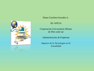 Diana Carolina González L.
ID: 459214
Corporación Universitaria Minuto
de Dios sede sur
Administración de Empresas
Impacto de la Tecnología en la
Actualidad
 