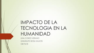 IMPACTO DE LA 
TECNOLOGIA EN LA 
HUMANIDAD 
LINA CORZO VERANO 
UNIMINUTO BOSA SAUCES 
GBI 9618 
 