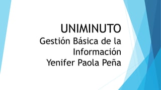 UNIMINUTO
Gestión Básica de la
Información
Yenifer Paola Peña
 