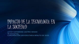 IMPACTO DE LA TECNOLOGIA EN
LA SOCIEDAD
LEYDY KATHERINE CASTRO HENAO
ID:000157294
CORPORACIÓN UNIVERSITARIA MINUTO DE DIOS
 