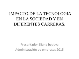 IMPACTO DE LA TECNOLOGIA
EN LA SOCIEDAD Y EN
DIFERENTES CARRERAS.
Presentador Eliana bedoya
Administración de empresas 2015
 