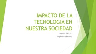 IMPACTO DE LA
TECNOLOGIA EN
NUESTRA SOCIEDAD
Presentado por:
Alejandro Saavedra
 