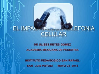 EL IMPACTO DE LA TELEFONIA
CELULAR
DR ULISES REYES GOMEZ
ACADEMIA MEXICANA DE PEDIATRIA
INSTITUTO PEDAGOGICO SAN RAFAEL
SAN LUIS POTOSI MAYO 24 2014
 