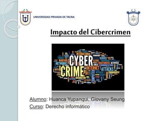 Impacto del Cibercrimen
Alumno: Huanca Yupanqui, Giovany Seung
Curso: Derecho informático
 