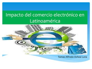 Impacto del comercio electrónico en
Latinoamérica
Tomas Alfredo Ochoa Luna
 