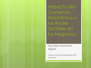 Impacto del
Comercio
Electrónico y
las Redes
Sociales en
los Negocios

Ing. Karla Arosemena
@gikarl

viernes, 25 de noviembre de 2011
Panamá
 