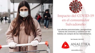 Impacto del COVID-19
en el consumidor
Salvadoreño
www.analitika.com.sv
San Salvador, Abril 2020
Los efectos psicosociales, perspectivas
futuras de consumo y cambios en los
hábitos de compra de los Salvadoreños.
 