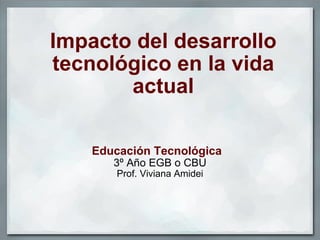 Impacto del desarrollo tecnológico en la vida actual Educación Tecnológica   3º Año EGB o CBU Prof. Viviana Amidei 
