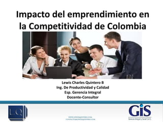 Impacto del emprendimiento en
 la Competitividad de Colombia




            Lewis Charles Quintero B
         Ing. De Productividad y Calidad
              Esp. Gerencia Integral
               Docente-Consultor
 