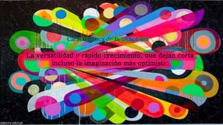 La versatilidad y rápido crecimiento, que dejan corta
incluso la imaginación más optimista.
Característica de la tecnología
 
