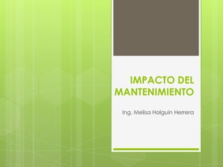 IMPACTO DEL
MANTENIMIENTO
 Ing. Melisa Holguin Herrera
 