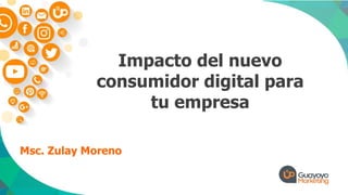 Msc. Zulay Moreno
Impacto del nuevo
consumidor digital para
tu empresa
 