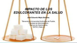 IMPACTO DE LOS
EDULCORANTES EN LA SALUD.
José Eduardo Mejía Sánchez
*Benemérita Universidad Autónoma de Puebla.
*Facultad de Administración.
*Carrera de Gastronomía.
*DHTIC (Taller 4)
 