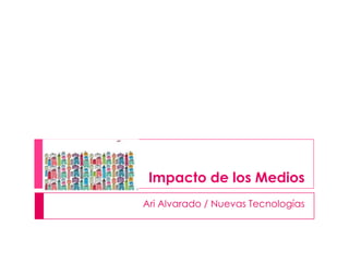  Impacto de los Medios Ari Alvarado / Nuevas Tecnologías   