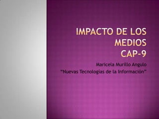 Impacto de los MediosCap-9  Maricela Murillo Angulo  “Nuevas Tecnologías de la Información”  