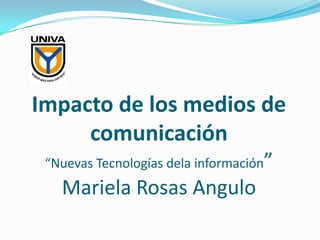 Impacto de los medios de comunicación“Nuevas Tecnologías dela información”Mariela Rosas Angulo 