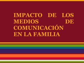 IMPACTO DE LOS
MEDIOS        DE
COMUNICACIÓN
EN LA FAMILIA
 