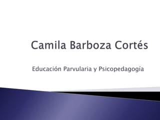 Camila Barboza Cortés Educación Parvularia y Psicopedagogía 