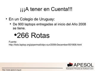 ¡¡¡A tener en Cuenta!!! En un Colegio de Uruguay: De 900 laptops entregadas al inicio del Año 2008 se tiene. 266 Rotas Fuente: http://lists.laptop.org/pipermail/olpc-sur/2008-December/001808.html 