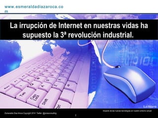 3
Impacto de las nuevas tecnologías en nuestro entorno actual
www.esmeraldadiazaroca.com
Esmeralda Díaz-Aroca Copyright 20...