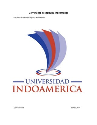 Universidad Tecnológica Indoamerica
Facultad de: Diseño Digital y multimedia
Juan valencia 26/03/2014
 