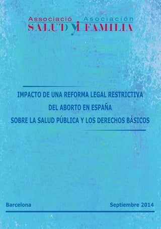 IMPACTO DE UNA REFORMA LEGAL RESTRICTIVA
DEL ABORTO EN ESPAÑA
SOBRE LA SALUD PÚBLICA Y LOS DERECHOS BÁSICOS
Barcelona Septiembre 2014
 