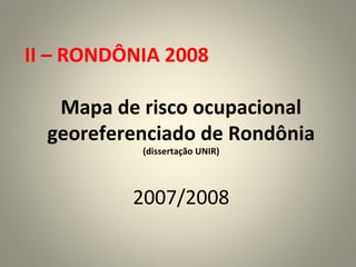 II – RONDÔNIA 2008
Mapa de risco ocupacional
georeferenciado de Rondônia
(dissertação UNIR)
2007/2008
 