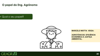 20
O papel do Eng. Agrônomo
• Qual o seu papel?
MARCELO MOTTA VEIGA:
AGROTÓXICOS: EFICIÊNCIA
ECONÔMICA E JUSTIÇA
AMBIENTAL.
 