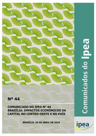 Nº 44
COMUNICADO DO IPEA N° 44
BRASÍLIA: IMPACTOS ECONÔMICOS DA
CAPITAL NO CENTRO-OESTE E NO PAÍS

        BRASÍLIA, 20 DE ABRIL DE 2010
 