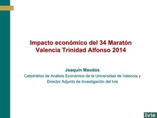 Impacto económico del 34 Maratón
Valencia Trinidad Alfonso 2014
Joaquín Maudos
Catedrático de Análisis Económico de la Universidad de Valencia y
Director Adjunto de Investigación del Ivie
 