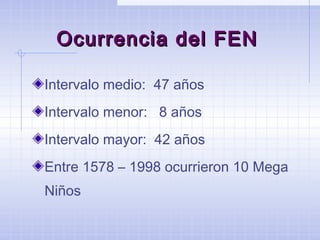 Ocurrencia del FENOcurrencia del FEN
Intervalo medio: 47 años
Intervalo menor: 8 años
Intervalo mayor: 42 años
Entre 1578 – 1998 ocurrieron 10 Mega
Niños
 