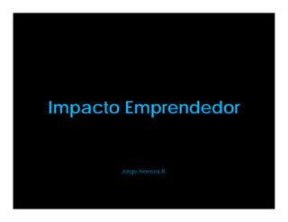 Impacto Emprendedor
Jorge Herrera R.
 