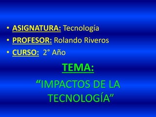 • ASIGNATURA: Tecnología
• PROFESOR: Rolando Riveros
• CURSO: 2° Año
TEMA:
“IMPACTOS DE LA
TECNOLOGÍA”
 