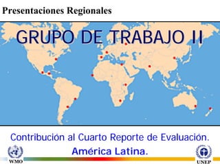 Presentaciones Regionales


   GRUPO DE TRABAJO II




 Contribución al Cuarto Reporte de Evaluación.
               América Latina.
 