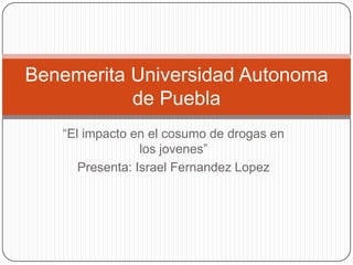 Benemerita Universidad Autonoma
           de Puebla
   “El impacto en el cosumo de drogas en
                 los jovenes”
      Presenta: Israel Fernandez Lopez
 
