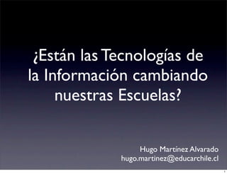 ¿Están las Tecnologías de
la Información cambiando
     nuestras Escuelas?

                  Hugo Martínez Alvarado
             hugo.martinez@educarchile.cl
                                            1
 