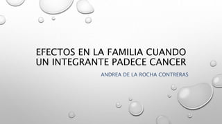 EFECTOS EN LA FAMILIA CUANDO
UN INTEGRANTE PADECE CANCER
ANDREA DE LA ROCHA CONTRERAS
 