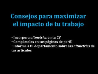 Consejos para maximizar
el impacto de tu trabajo
• Incorpora altmetrics en tu CV
• Compártelas en tus páginas de perfil
• Informa a tu departamento sobre las altmetrics de
tus artículos
 