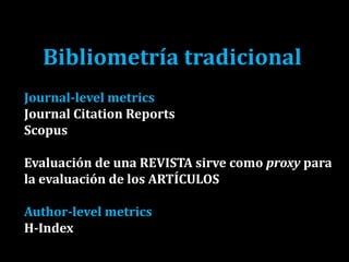 Bibliometría tradicional
Journal-level metrics
Journal Citation Reports
Scopus
Evaluación de una REVISTA sirve como proxy para
la evaluación de los ARTÍCULOS
Author-level metrics
H-Index
 