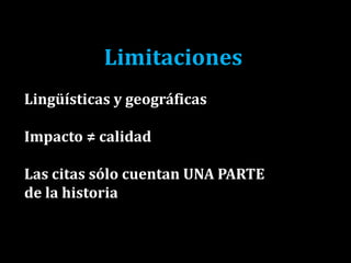 Limitaciones
Lingüísticas y geográficas
Impacto ≠ calidad
Las citas sólo cuentan UNA PARTE
de la historia
 