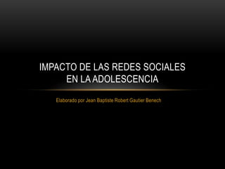 IMPACTO DE LAS REDES SOCIALES
EN LA ADOLESCENCIA
Elaborado por Jean Baptiste Robert Gautier Benech

 
